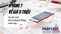 iPhone 7 về giá 9 triệu: Cú sốc trên thị trường di động xách tay